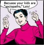 Because your kids are sociopaths, Lois.